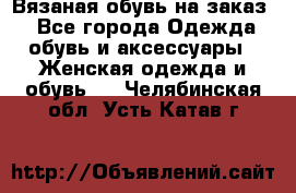 Вязаная обувь на заказ  - Все города Одежда, обувь и аксессуары » Женская одежда и обувь   . Челябинская обл.,Усть-Катав г.